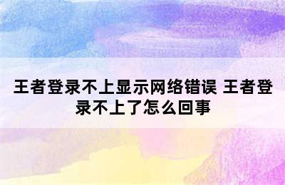 王者登录不上显示网络错误 王者登录不上了怎么回事